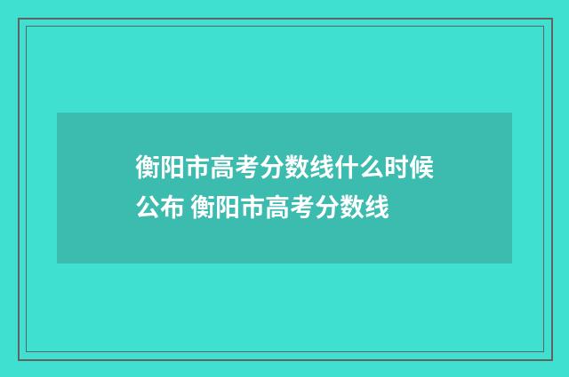 衡阳市高考分数线什么时候公布 衡阳市高考分数线