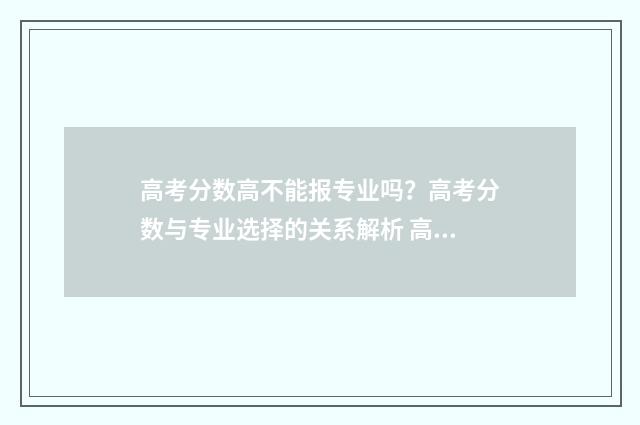 高考分数高不能报专业吗？高考分数与专业选择的关系解析 高考分数高不能上大学吗