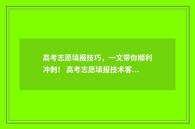 高考志愿填报技巧，一文带你顺利冲刺！ 高考志愿填报技术客服