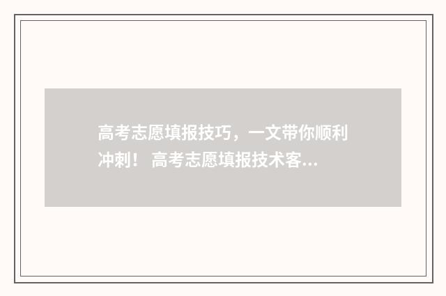 高考志愿填报技巧，一文带你顺利冲刺！ 高考志愿填报技术客服