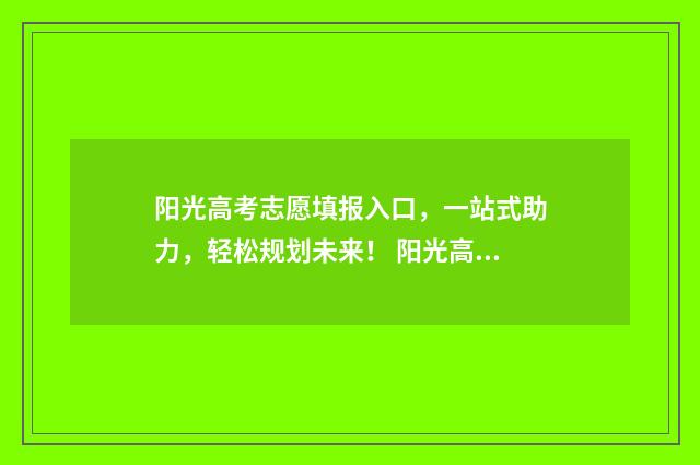 阳光高考志愿填报入口，一站式助力，轻松规划未来！ 阳光高考志愿填报模拟系统