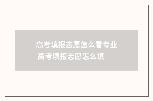 高考填报志愿怎么看专业 高考填报志愿怎么填