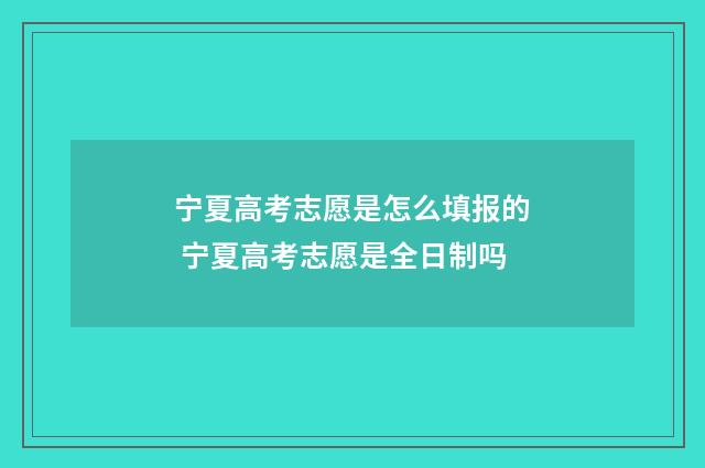宁夏高考志愿是怎么填报的 宁夏高考志愿是全日制吗