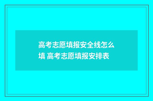 高考志愿填报安全线怎么填 高考志愿填报安排表