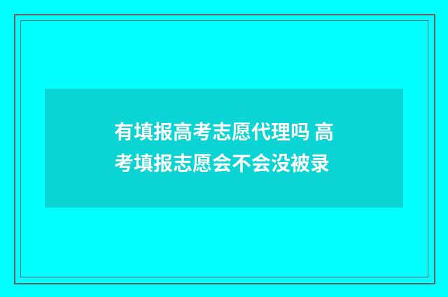 有填报高考志愿代理吗 高考填报志愿会不会没被录