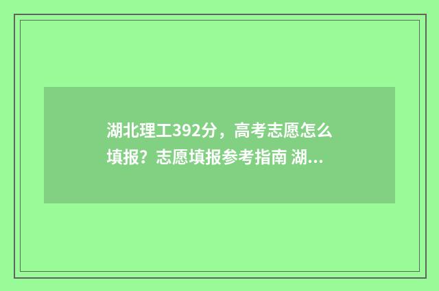 湖北理工392分，高考志愿怎么填报？志愿填报参考指南 湖北理工学院分数线2019是多少