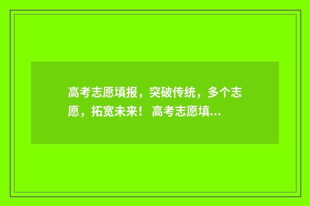 高考志愿填报，突破传统，多个志愿，拓宽未来！ 高考志愿填报时间和截止时间