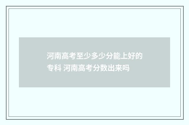 河南高考至少多少分能上好的专科 河南高考分数出来吗