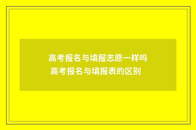 高考报名与填报志愿一样吗 高考报名与填报表的区别
