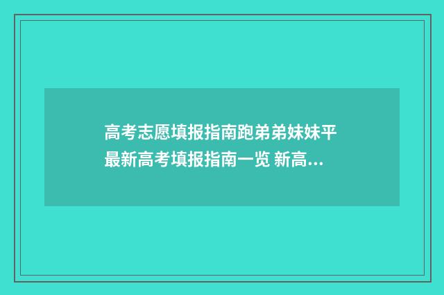 高考志愿填报指南跑弟弟妹妹平 最新高考填报指南一览 新高考怎样填报志愿