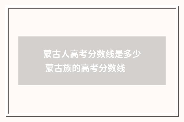 蒙古人高考分数线是多少 蒙古族的高考分数线