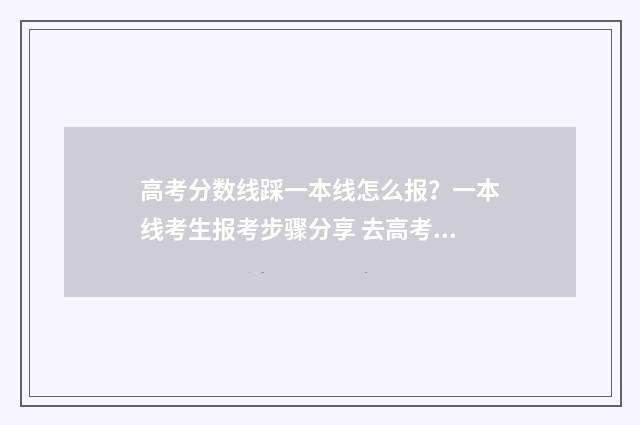高考分数线踩一本线怎么报？一本线考生报考步骤分享 去高考分数线