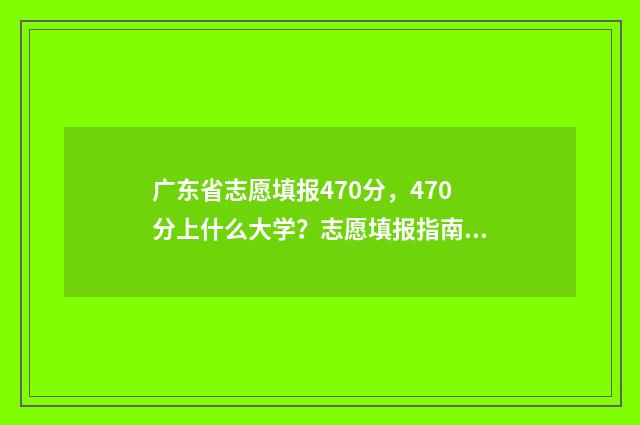 广东省志愿填报470分，470分上什么大学？志愿填报指南 广东省志愿填报截止时间