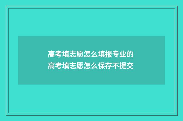 高考填志愿怎么填报专业的 高考填志愿怎么保存不提交