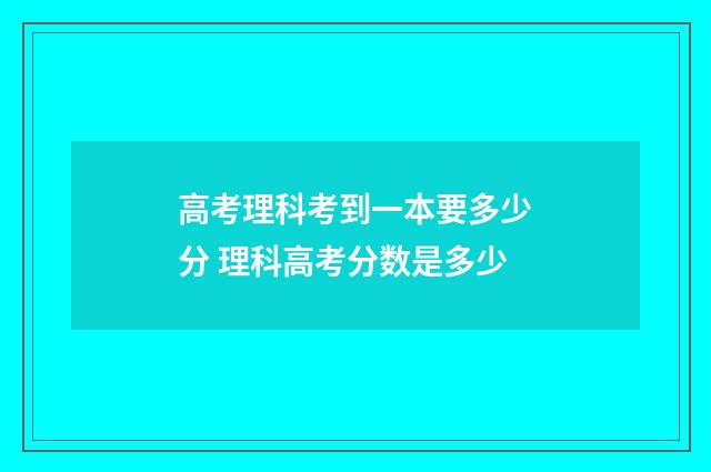 高考理科考到一本要多少分 理科高考分数是多少