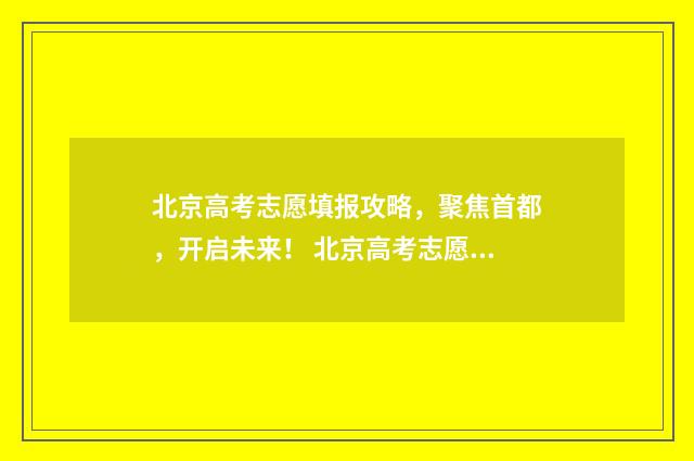 北京高考志愿填报攻略，聚焦首都，开启未来！ 北京高考志愿填报规则详解