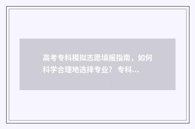 高考专科模拟志愿填报指南，如何科学合理地选择专业？ 专科报考模拟