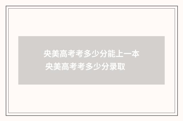 央美高考考多少分能上一本 央美高考考多少分录取