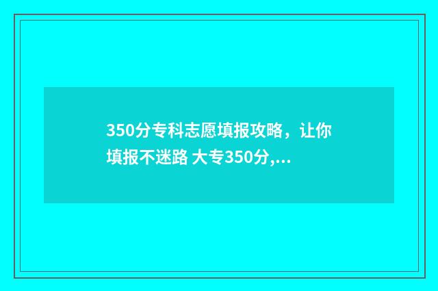 350分专科志愿填报攻略，让你填报不迷路 大专350分,读什么专业比较好?
