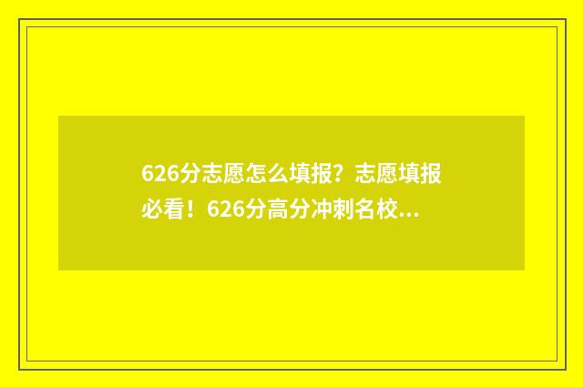 626分志愿怎么填报？志愿填报必看！626分高分冲刺名校填报指南 2021高考志愿96个怎么填