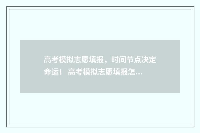 高考模拟志愿填报，时间节点决定命运！ 高考模拟志愿填报怎么填报