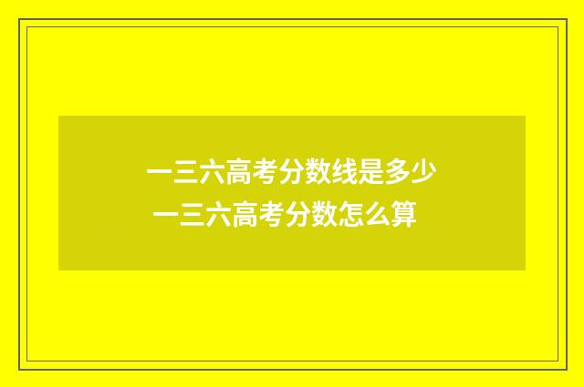 一三六高考分数线是多少 一三六高考分数怎么算