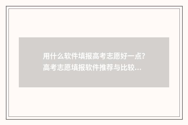 用什么软件填报高考志愿好一点？高考志愿填报软件推荐与比较 用什么软件填报志愿