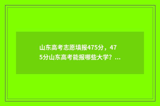 山东高考志愿填报475分，475分山东高考能报哪些大学？ 山东高考志愿填报方式