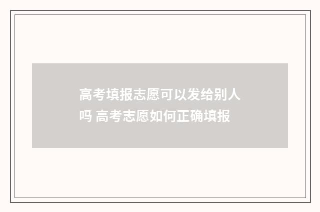 高考填报志愿可以发给别人吗 高考志愿如何正确填报