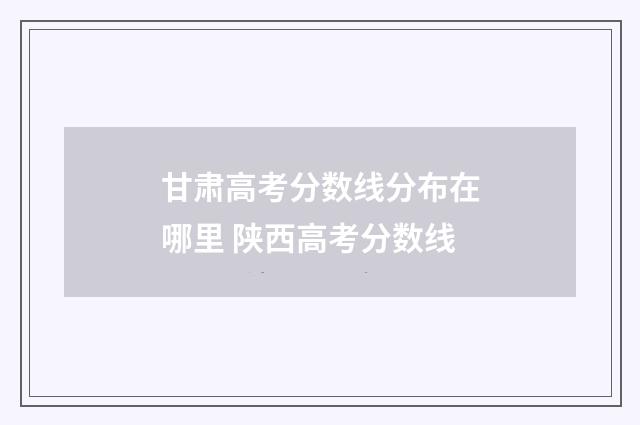 甘肃高考分数线分布在哪里 陕西高考分数线