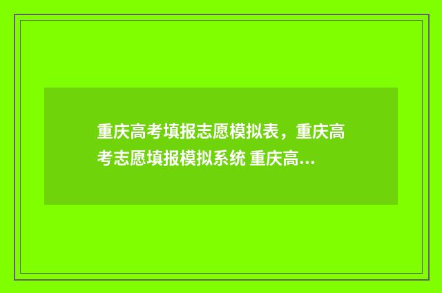 重庆高考填报志愿模拟表，重庆高考志愿填报模拟系统 重庆高考填报志愿指南