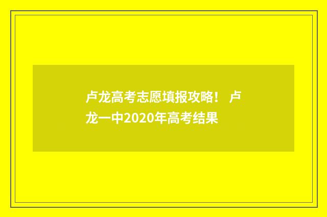 卢龙高考志愿填报攻略！ 卢龙一中2020年高考结果