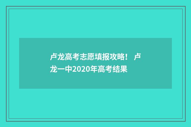 卢龙高考志愿填报攻略！ 卢龙一中2020年高考结果
