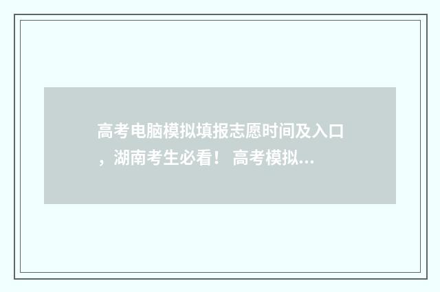 高考电脑模拟填报志愿时间及入口，湖南考生必看！ 高考模拟填报可以随便填吗