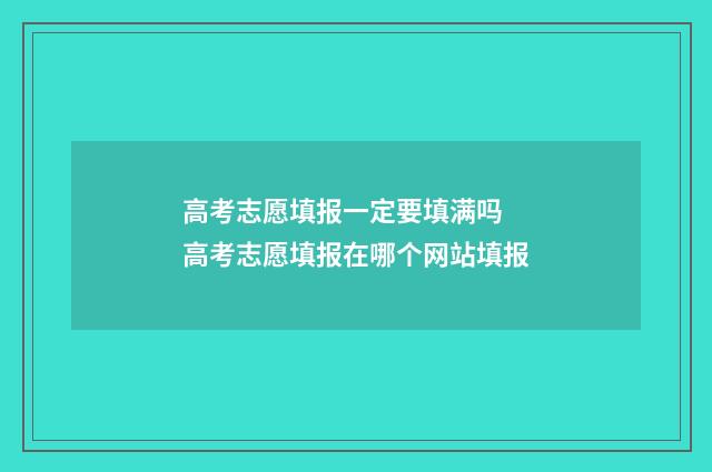 高考志愿填报一定要填满吗 高考志愿填报在哪个网站填报