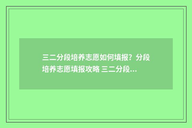 三二分段培养志愿如何填报？分段培养志愿填报攻略 三二分段培养分数高吗