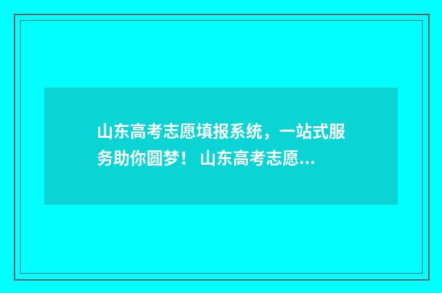山东高考志愿填报系统，一站式服务助你圆梦！ 山东高考志愿填报