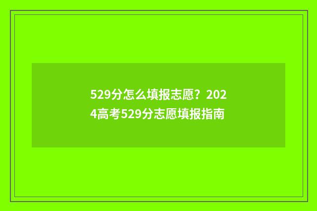 529分怎么填报志愿？2024高考529分志愿填报指南