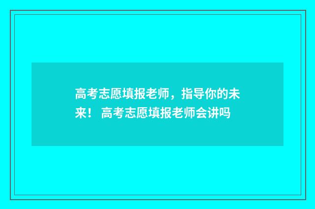 高考志愿填报老师，指导你的未来！ 高考志愿填报老师会讲吗