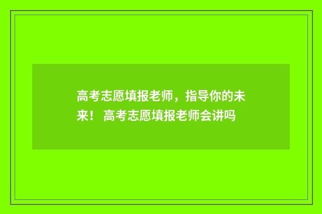 高考志愿填报老师，指导你的未来！ 高考志愿填报老师会讲吗