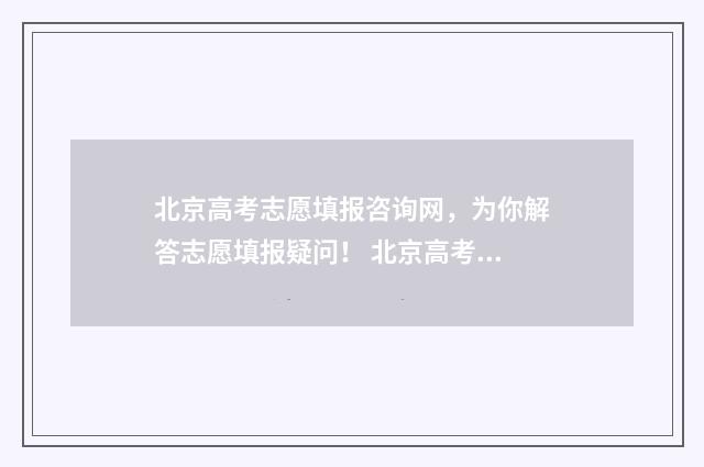 北京高考志愿填报咨询网，为你解答志愿填报疑问！ 北京高考志愿填报规则详解