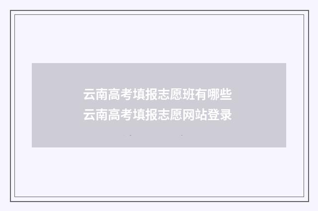 云南高考填报志愿班有哪些 云南高考填报志愿网站登录