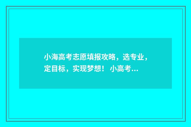 小海高考志愿填报攻略，选专业，定目标，实现梦想！ 小高考如何填志愿