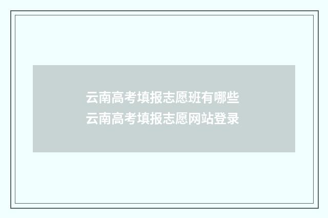 云南高考填报志愿班有哪些 云南高考填报志愿网站登录