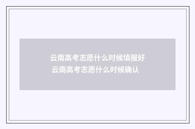 云南高考志愿什么时候填报好 云南高考志愿什么时候确认