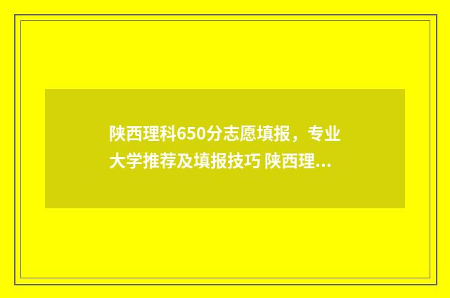 陕西理科650分志愿填报，专业大学推荐及填报技巧 陕西理科600分
