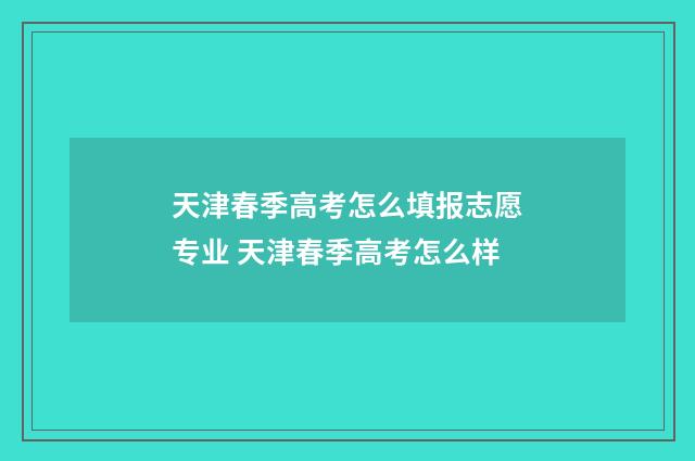 天津春季高考怎么填报志愿专业 天津春季高考怎么样