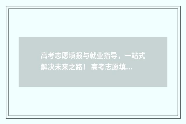 高考志愿填报与就业指导，一站式解决未来之路！ 高考志愿填报与录取