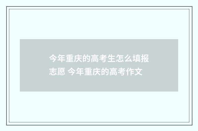 今年重庆的高考生怎么填报志愿 今年重庆的高考作文