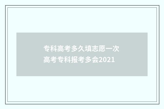 专科高考多久填志愿一次 高考专科报考多会2021
